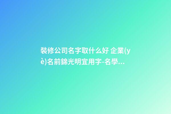 裝修公司名字取什么好 企業(yè)名前錦光明宜用字-名學網(wǎng)-第1張-公司起名-玄機派